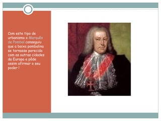 Com este tipo de urbanismo o  Marquês de Pombal  conseguiu que a baixa pombalina se tornasse parecida com as outras cidades da Europa e pôde assim afirmar o seu poder ! 