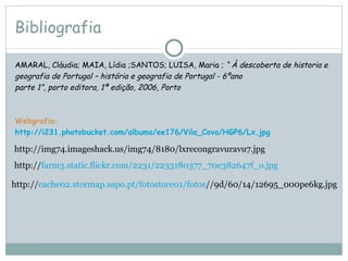 Bibliografia  AMARAL, Cláudia; MAIA, Lídia ;SANTOS; LUISA, Maria ;  “ À descoberta de historia e geografia de Portugal – história e geografia de Portugal - 6ºano parte 1”, porto editora, 1ª edição, 2006, Porto  Webgrafia:  http://i231.photobucket.com/albums/ee176/Vila_Cova/HGP6/Lx.jpg http://img74.imageshack.us/img74/8180/lxrecongravuravu7.jpg http:// farm3.static.flickr.com/2231/2233180377_70e382647f_o.jpg http:// cache02.stormap.sapo.pt/fotostore01/fotos //9d/60/14/12695_000pe6kg.jpg 