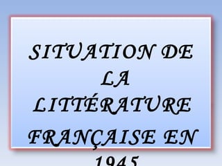 SITUATION DE LA LITTÉRATURE  FRANÇAISE EN 1945 