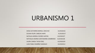 URBANISMO 1
DANA KATHERINE BERNAL SÁNCHEZ 6120181016
DUVAN FELIPE CABEZAS MAPE 6120181017
NATALIA ANDREA OSORIO GAITÁN 6120181027
NATHALIA ANDREA SANTAMARIA ZAMBRANO 6120181028
LAURA CAMILA TAFUR DÍAZ 6120181029
JUAN PABLO RAMÍREZ NARANJO 6120181012
 