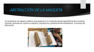 ABSTRACCIÓN DE LA MAQUETA
Se visualizaron los espacios públicos que aparece en la ciudad de karnak específicamente la avenida
sphinxes, teniendo en cuenta sus espacios, arquitectura y posteriormente empezamos el proceso de
abstracción.
 
