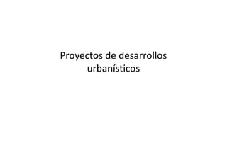 Proyectos de desarrollos
urbanísticos

 