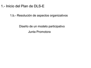 1.- Inicio del Plan de DLS-E
1.b.- Resolución de aspectos organizativos
Diseño de un modelo participativo
Junta Promotora
 