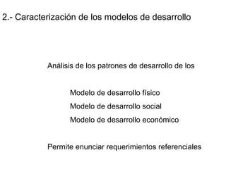 2.- Caracterización de los modelos de desarrollo
Análisis de los patrones de desarrollo de los
Modelo de desarrollo físico
Modelo de desarrollo social
Modelo de desarrollo económico
Permite enunciar requerimientos referenciales
 