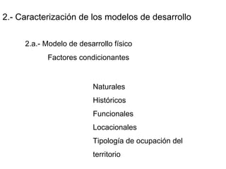 2.- Caracterización de los modelos de desarrollo
2.a.- Modelo de desarrollo físico
Factores condicionantes
Naturales
Históricos
Funcionales
Locacionales
Tipología de ocupación del
territorio
 