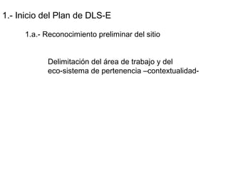 1.- Inicio del Plan de DLS-E
1.a.- Reconocimiento preliminar del sitio
Delimitación del área de trabajo y del
eco-sistema de pertenencia –contextualidad-
 