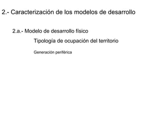 2.- Caracterización de los modelos de desarrollo
2.a.- Modelo de desarrollo físico
Tipología de ocupación del territorio
Generación periférica
 