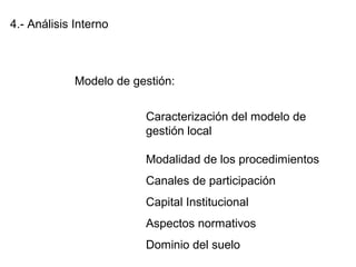 4.- Análisis Interno
Modelo de gestión:
Caracterización del modelo de
gestión local
Modalidad de los procedimientos
Canales de participación
Capital Institucional
Aspectos normativos
Dominio del suelo
 