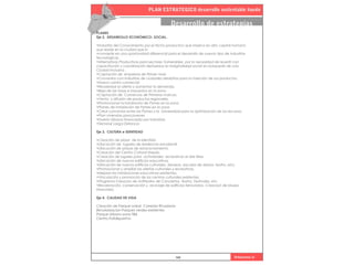 PLAN ESTRATEGICO desarrollo sustentable haedo
104 Urbanismo iii
Desarrollo de estrategias
PLANES
Eje 2. DESARROLLO ECONÓMICO- SOCIAL.
•Industria del Conocimiento por el Nicho productivo que implica en alto capital humano
que reside en la ciudad que lo
•convierte en una oportunidad diferencial para el desarrollo de nuevos tipo de industrias
tecnológicas.
•Alternativas Productivas para sectores Vulnerables, por la necesidad de revertir con
capacitación y coordinación desfuerzos la marginalidad social en búsqueda de una
Ciudad Inclusiva .
•Captación de empresas de Primer nivel.
•Convenios con Industrias de ciudades aledañas para la inserción de sus productos.
•Nuevo centro comercial
•Revalorizar la oferta y aumentar la demanda.
•Baja de las tasas e impuestos en la zona.
•Captación de Comercios de Primeras marcas.
•Venta y difusión de productos regionales.
•Promocionar la instalación de Pymes en la zona.
•Planes de instalación de Pymes en la zona.
•Crear convenios entre las Pymes y la Universidad para la optimización de los recursos.
•Plan viviendas para jovenes
•Huerta Urbana financiada por Industrias
•Terminal Larga Distancia
Eje 3. CULTURA e IDENTIDAD
•Creación de plaza de la Identidd.
•Ubicación de lugares de residencia estudiantil.
•Ubicación de playas de estacionamiento.
•Creación del Centro Cultural Haedo.
•Creación de lugares para actividades recreativas al aire libre.
•Ubicación de nuevos edificios educativos.
•Ubicación de nuevos edificios culturales. (Museos, escuela de danza, teatro, etc)
•Promocionar y ampliar las ofertas culturales y recreativas.
•Mejorar las instalaciones educativas existentes.
•Vinculación y promoción de los centros culturales existentes.
•Programa Creacion de Anfiteatro de Conciertos. Teatro, Festivales, etc.
•Revaloración, conservación y reciclaje de edificios ferroviarios –Creacion de Museo
Ferroviario.
Eje 4. CALIDAD DE VIDA
Creación de Parque Lineal Corredor Rivadavia
Revalorizacion Parques verdes existentes
Parque Urbano zona TBA
Centro Polideportivo
 