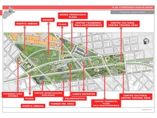 PLAN ESTRATEGICO VACIO DE HAEDO
Propuesta parque urbano
URBANISMO III
HUERTA URBANA
BOSQUE
MUSEO FERROVIARIO
PLAZA
PLAZA
CENTRO TRASBORDO
POLO GASTRONOMICO
CENTRO CULTURAL
CENTRO TERCERA EDAD
CENTRO CULTURAL
CENTRO TERCERA EDAD
CENTRO COMERCIAL
PLAZA
POLO GHASTRONOMICO
CAMPO DEPORTESVIVIENDAS PARA
JOVENES
HUERTA URBANA
PLAZA
PARQUE DEL AGUA
CENTRO INVESTIGACIÓN
ECOLOGICA
POLIDEPORTIVO
 
