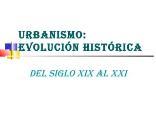 URBANISMO:
EVOLUCIÓN HISTÓRICA

 DEL SIGLO XIX AL XXI
 