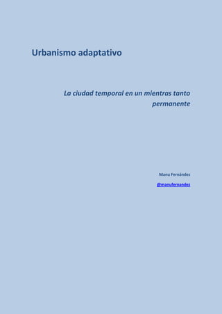 Urbanismo adaptativo



       La ciudad temporal en un mientras tanto
                                  permanente




                                    Manu Fernández

                                   @manufernandez
 