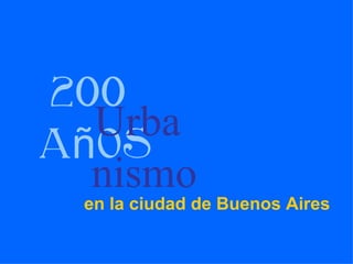 200
  Urba
años
  nismo
  en la ciudad de Buenos Aires
 