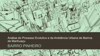 Análise do Processo Evolutivo e da Ambiência Urbana de Bairros
de Manhuaçu
BAIRRO PINHEIRO
 