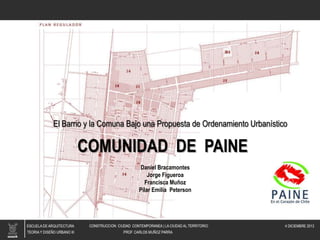 El Barrio y la Comuna Bajo una Propuesta de Ordenamiento Urbanístico

COMUNIDAD DE PAINE
Daniel Bracamontes
Jorge Figueroa
Francisca Muñoz
Pilar Emilia Peterson

 