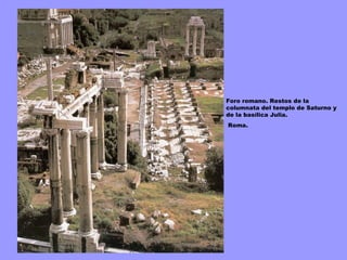 Foro romano. Restos de la
columnata del templo de Saturno y
de la basílica Julia.
Roma.
 