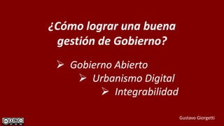 ¿Cómo lograr una buena
gestión de Gobierno?
 Gobierno Abierto
 Urbanismo Digital
 Integrabilidad
Gustavo Giorgetti
 