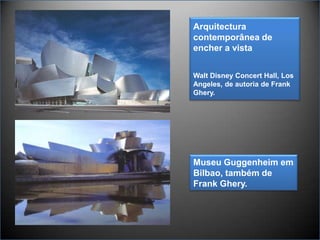 Arquitectura  contemporânea de encher a vistaWalt Disney Concert Hall, Los Angeles, de autoria de Frank Ghery.Museu Guggenheim em Bilbao, também de Frank Ghery.