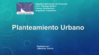 Planteamiento Urbano
República Bolivariana De Venezuela.
I.U.P. “Santiago Mariño.”
Carrera: Arquitectura.
Asignatura: urbanismo.
Realizado por:
Martinez, Patrick.
 