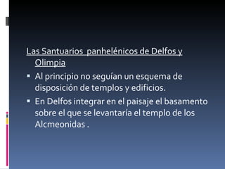 Las Santuarios  panhelénicos de Delfos y Olimpia Al principio no seguían un esquema de disposición de templos y edificios. En Delfos integrar en el paisaje el basamento sobre el que se levantaría el templo de los Alcmeonidas . 