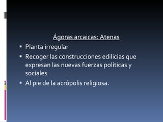 Ágoras arcaicas: Atenas Planta irregular  Recoger las construcciones edilicias que expresan las nuevas fuerzas políticas y sociales Al pie de la acrópolis religiosa. 