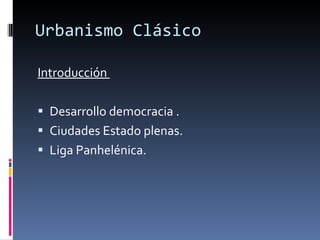 Urbanismo Clásico Introducción  Desarrollo democracia . Ciudades Estado plenas. Liga Panhelénica. 