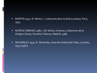 MARTIN 1974: R. Martin,  L`urbanisme dans la Grèce antique,  Paris, 1974 MUÑOZ JIMÉNEZ 1987: J.M. Muñoz Jiménez,  Urbanismo de la Antigua Grecia,  Estudios Clásicos,   Madrid, 1987. WICHERLEY 1973: R. Wicherley,  How the Greek built Cities,  Londres, 1973 (1962). 