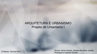 ARQUITETURA E URBANISMO
Projeto de Urbanismo I
Alunos: Denis Gomes, Janaína Bandeira, Jander
Rodrigues e Leandro Goulart.
Professor: Samuel Silva
 