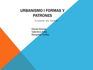 URBANISMO I FORMAS Y
PATRONES
CIUDAD DE DUBÁI

Daniel Gomes.
Valentina Ávila.
Margarita Cortes.

 