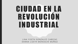 CIUDAD EN LA
REVOLUCIÓN
INDUSTRIAL
L I N A Y I S E T H G O N Z A L E Z C A B E Z A S
D A N N A L I Z E T H M O N S A LV E M U Ñ O Z