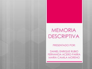 MEMORIA
DESCRIPTIVA
PRESENTADO POR:
DANIEL ENRIQUE RUBIO
FERNANDA ACERO PARRA
MARIA CAMILA MORENO
 