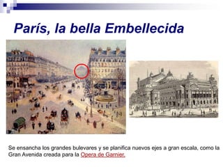 París, la bella Embellecida




Se ensancha los grandes bulevares y se planifica nuevos ejes a gran escala, como la
Gran Avenida creada para la Opera de Garnier.
 