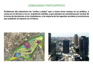 URBANISMO PARTICIPATIVO
Problemas del urbanismo de “arriba a abajo” que a veces toma cuerpo en un político, a
veces en un ...