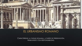EL URBANISMO ROMANO
CARACTERIZAR LA CIUDAD ROMANA, A PARTIR DE PRESENTACIÓN,
TRABAJANDO CON RESPONSABILIDAD.
 