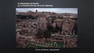 EL URBANISMO ROMANO
(LA CONCEPCIÓN DEL ESPACIO URBANO)
El foro de Roma, vista general
 