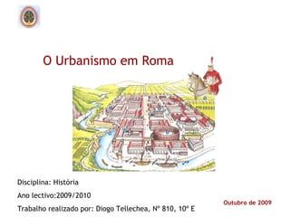 Outubro de 2009
O Urbanismo em Roma
Disciplina: História
Ano lectivo:2009/2010
Trabalho realizado por: Diogo Tellechea, Nº 810, 10º E
 