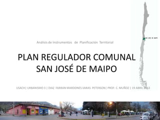 PLAN REGULADOR COMUNAL
SAN JOSÉ DE MAIPO
Análisis de Instrumentos de Planificación Territorial
USACH| URBANISMO 3 | DIAZ FARRAN MARDONES VARAS PETERSON| PROF: C. MUÑOZ | 19 ABRIL 2013
 