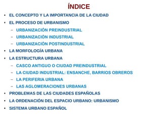 ÍNDICE
● EL CONCEPTO Y LA IMPORTANCIA DE LA CIUDAD
● EL PROCESO DE URBANISMO
– URBANIZACIÓN PREINDUSTRIAL
– URBANIZACIÓN I...