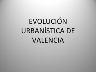 EVOLUCIÓN
URBANÍSTICA DE
   VALENCIA
 