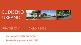URBANISMO VI CICLO II 2022
Arq. Manuel H. Ortiz Garmendez
Escuela de Arquitectura Julio 2022
EL DISEÑO
URBANO
 