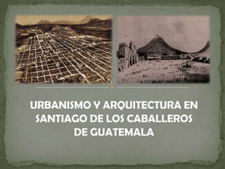 URBANISMO Y ARQUITECTURA EN SANTIAGO DE LOS CABALLEROS DE GUATEMALA 