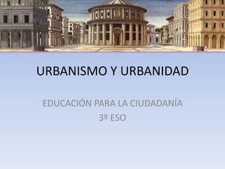 URBANISMO Y URBANIDAD
EDUCACIÓN PARA LA CIUDADANÍA
3º ESO
 