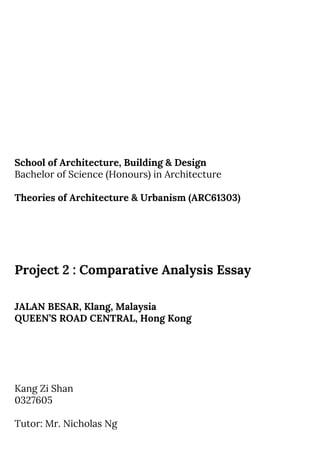 School of Architecture, Building & Design
Bachelor of Science (Honours) in Architecture
Theories of Architecture & Urbanism (ARC61303)
Project 2 : Comparative Analysis Essay
JALAN BESAR, Klang, Malaysia
QUEEN’S ROAD CENTRAL, Hong Kong
Kang Zi Shan
0327605
Tutor: Mr. Nicholas Ng
 