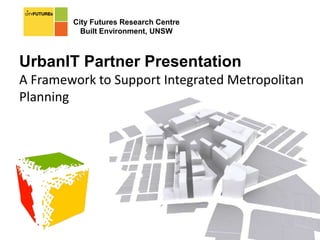 City Futures Research Centre Built Environment, UNSW UrbanIT Partner Presentation A Framework to Support Integrated Metropolitan Planning 