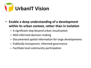 UrbanIT VisionEnable a deep understanding of a development within its urban context, rather than in isolationA significant step beyond urban visualisationWell informed decision-makingDocumented spatial information for large developmentsPublically transparent, informed governanceFacilitate local community participation