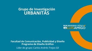 Grupo de Investigación
Facultad de Comunicación, Publicidad y Diseño
Programa de Diseño Gráfico
URBANITAS
Líder de grupo: Carlos Andrés Trejos Gil
 
