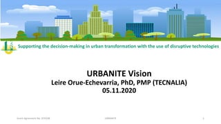 Supporting the decision-making in urban transformation with the use of disruptive technologies
URBANITE Vision
Leire Orue-Echevarria, PhD, PMP (TECNALIA)
05.11.2020
Grant Agreement No. 870338 URBANITE 1
 