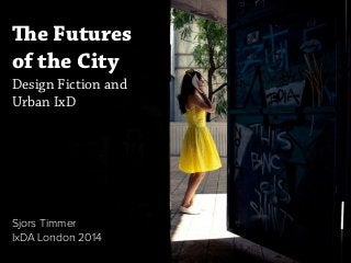 The Futures
of the City
Design Fiction and
Urban IxD
Sjors Timmer
IxDA London 2014
 