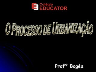 Profº Bogéa O Processo de Urbanização 