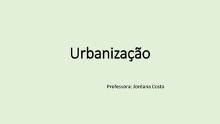 Urbanização
Professora: Jordana Costa
 